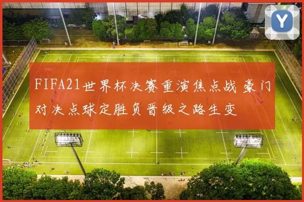 FIFA21世界杯决赛重演焦点战 豪门对决点球定胜负晋级之路生变