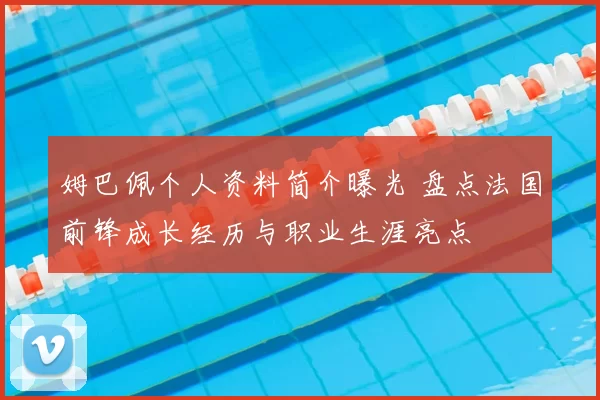 姆巴佩个人资料简介曝光 盘点法国前锋成长经历与职业生涯亮点