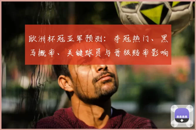 欧洲杯冠亚军预测：夺冠热门、黑马概率、关键球员与晋级赔率影响
