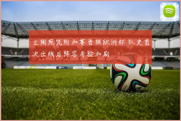 立陶宛凭附加赛晋级欧洲杯 队史首次出线后阵容考验加剧