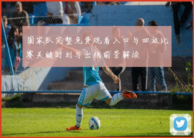 国家队完整免费观看入口与回放比赛关键时刻与出线前景解读