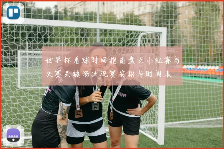 世界杯看球时间指南盘点小组赛与决赛关键场次观赛安排与时间表