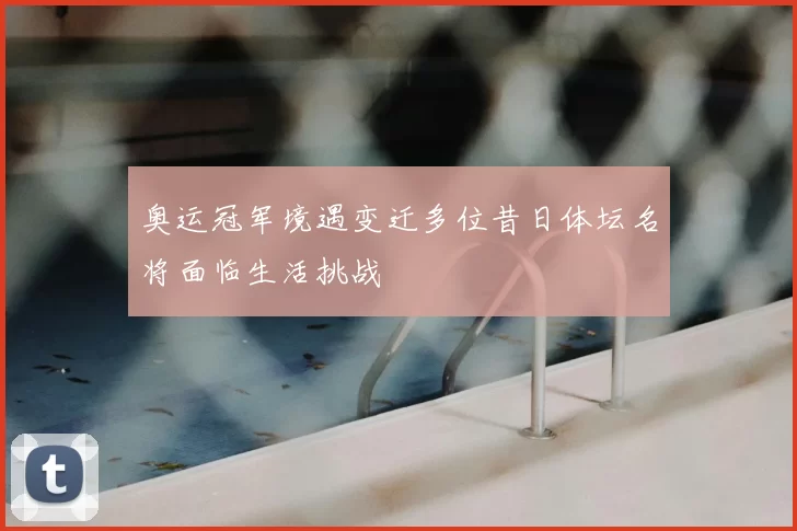 奥运冠军境遇变迁多位昔日体坛名将面临生活挑战