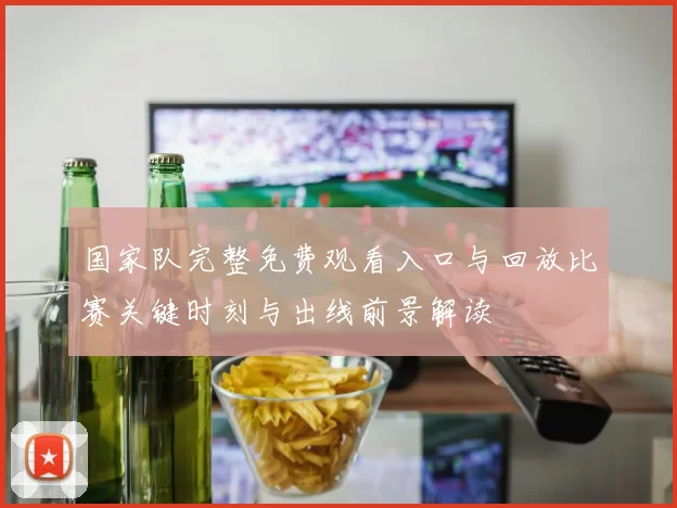 国家队完整免费观看入口与回放比赛关键时刻与出线前景解读
