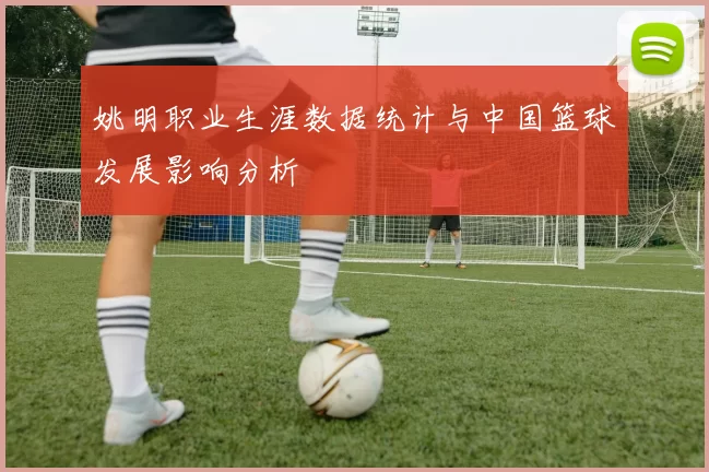 姚明职业生涯数据统计与中国篮球发展影响分析