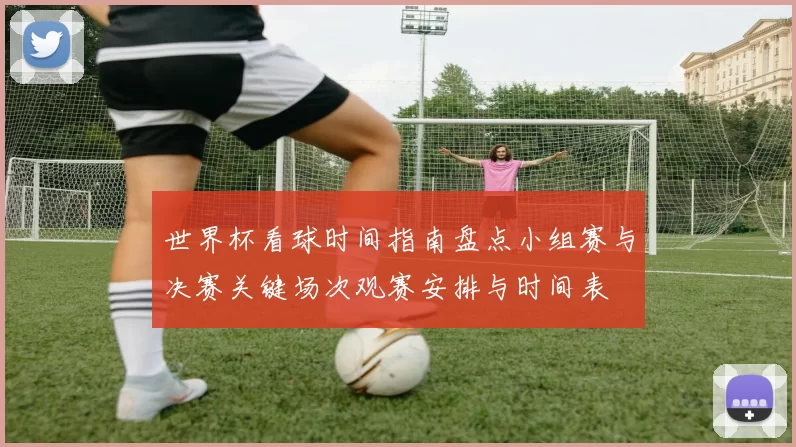 世界杯看球时间指南盘点小组赛与决赛关键场次观赛安排与时间表