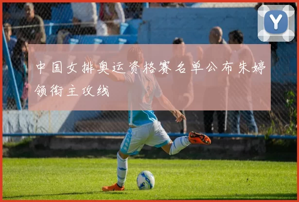 中国女排奥运资格赛名单公布朱婷领衔主攻线