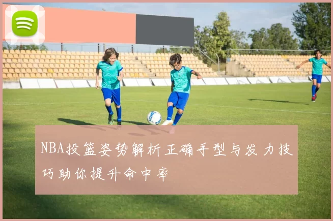 NBA投篮姿势解析正确手型与发力技巧助你提升命中率