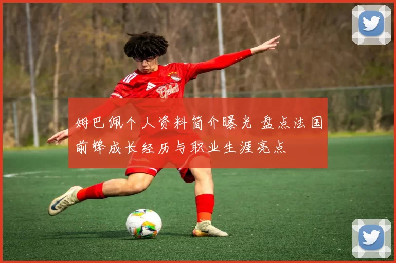 姆巴佩个人资料简介曝光 盘点法国前锋成长经历与职业生涯亮点