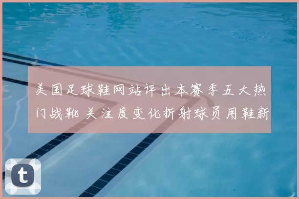 美国足球鞋网站评出本赛季五大热门战靴 关注度变化折射球员用鞋新趋势