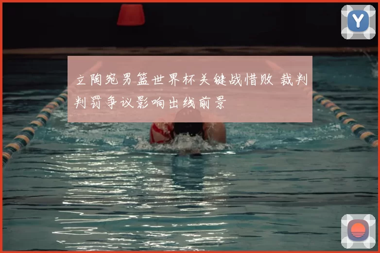 立陶宛男篮世界杯关键战惜败 裁判判罚争议影响出线前景