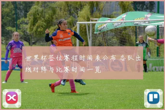 世界杯签位赛程时间表公布 各队出线对阵与比赛时间一览