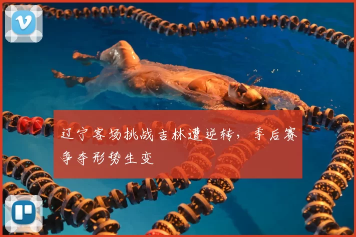 辽宁客场挑战吉林遭逆转，季后赛争夺形势生变