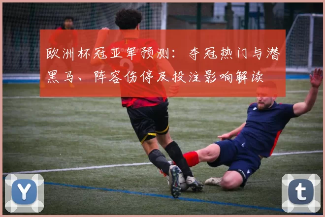 欧洲杯冠亚军预测:夺冠热门与潜黑马、阵容伤停及投注影响解读
