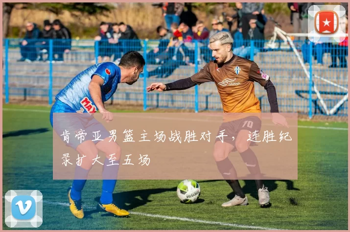 肯帝亚男篮主场战胜对手，连胜纪录扩大至五场