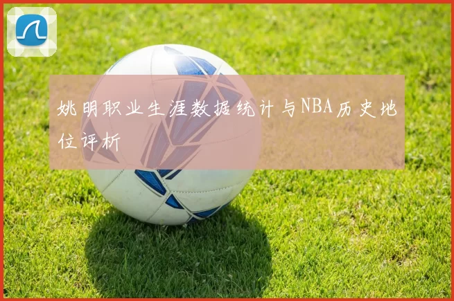 姚明职业生涯数据统计与NBA历史地位评析