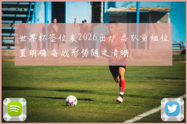 世界杯签位表2026出炉 各队分组位置明确 备战形势随之清晰