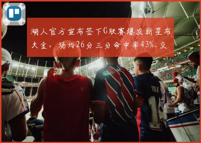 湖人官方宣布签下G联赛爆发新星布夫金，场均26分三分命中率43%_交易_1_NBA