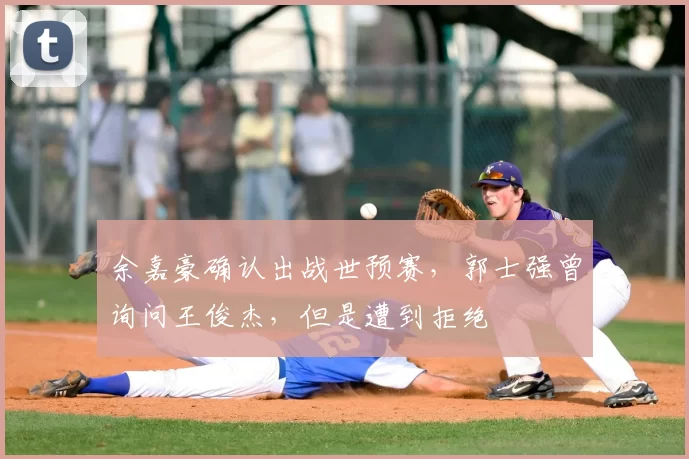 余嘉豪确认出战世预赛，郭士强曾询问王俊杰，但是遭到拒绝