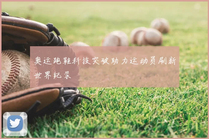 奥运跑鞋科技突破助力运动员刷新世界纪录