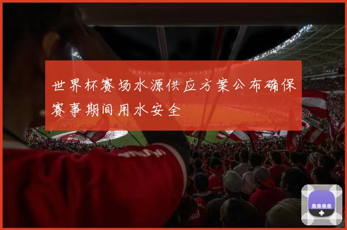 世界杯赛场水源供应方案公布确保赛事期间用水安全