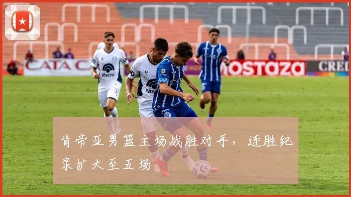 肯帝亚男篮主场战胜对手，连胜纪录扩大至五场