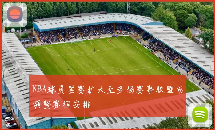 NBA球员罢赛扩大至多场赛事联盟或调整赛程安排