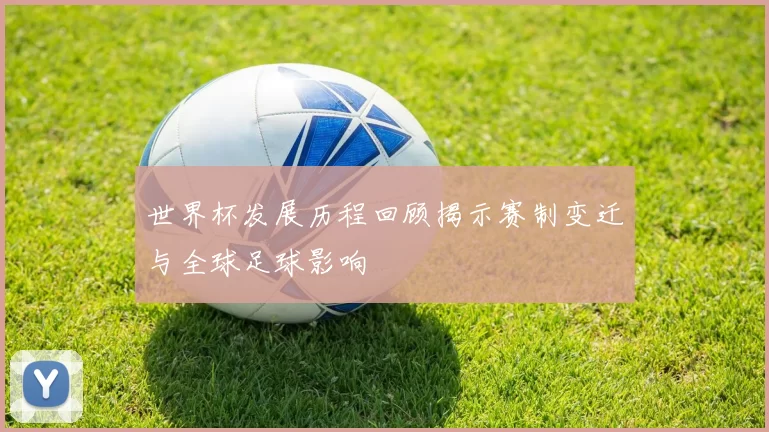 世界杯发展历程回顾揭示赛制变迁与全球足球影响