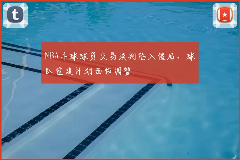 NBA斗球球员交易谈判陷入僵局，球队重建计划面临调整