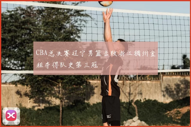 CBA总决赛辽宁男篮击败浙江稠州金租夺得队史第三冠