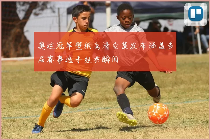 奥运冠军壁纸高清合集发布涵盖多届赛事选手经典瞬间